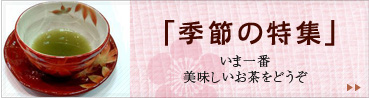 「季節の特集」　いま一番美味しいお茶をどうぞ